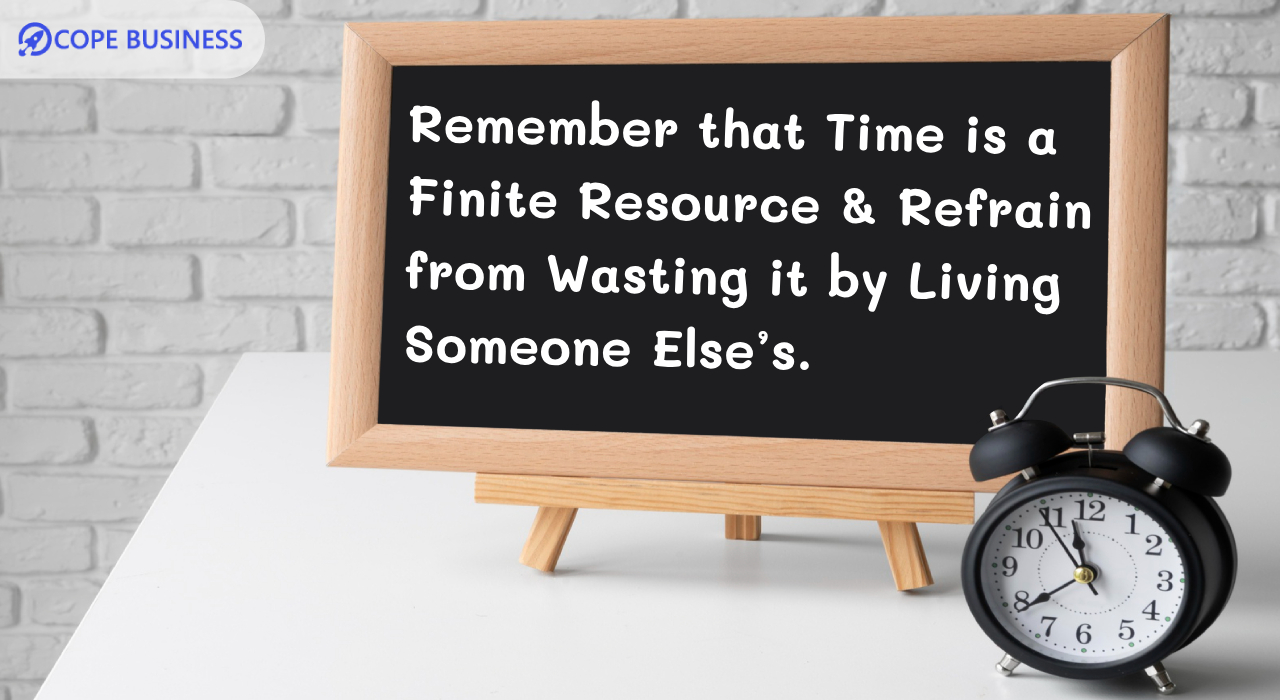 Remember that time is a finite resource & refrain from wasting it by living someone else’s